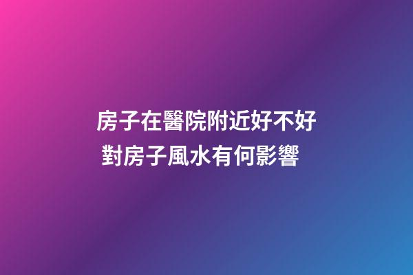 房子在醫院附近好不好 對房子風水有何影響